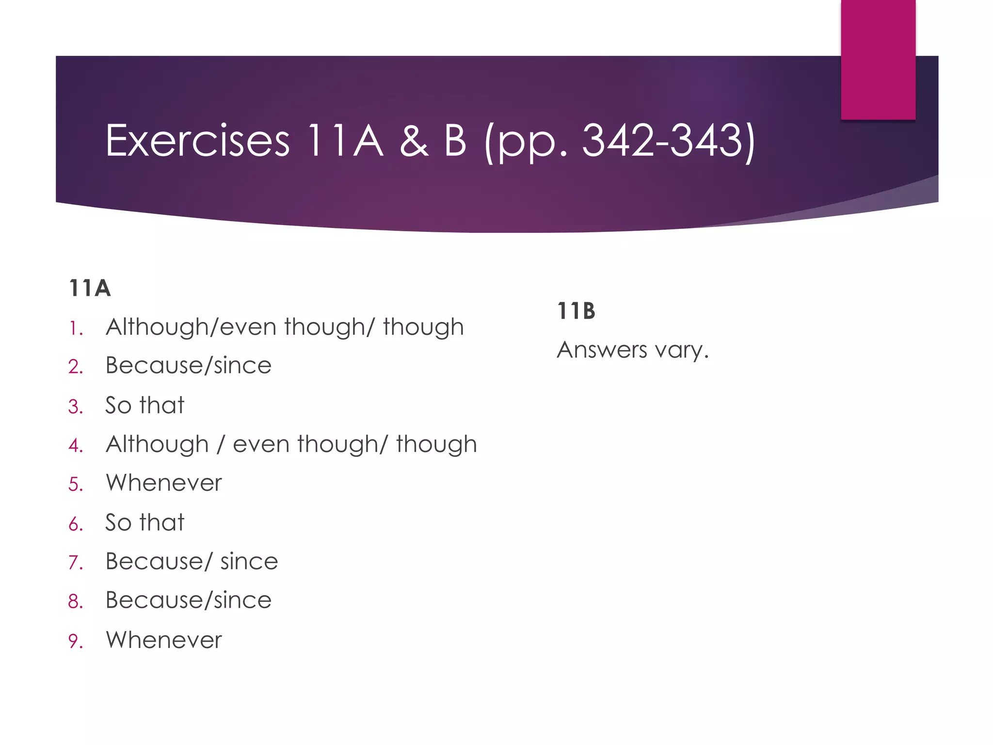 Exercises 11A & B (pp. 342-343)
11A
1. Although/even though/ though
2. Because/since
3. So that
4. Although / even though/ though
5. Whenever
6. So that
7. Because/ since
8. Because/since
9. Whenever
11B
Answers vary.
 