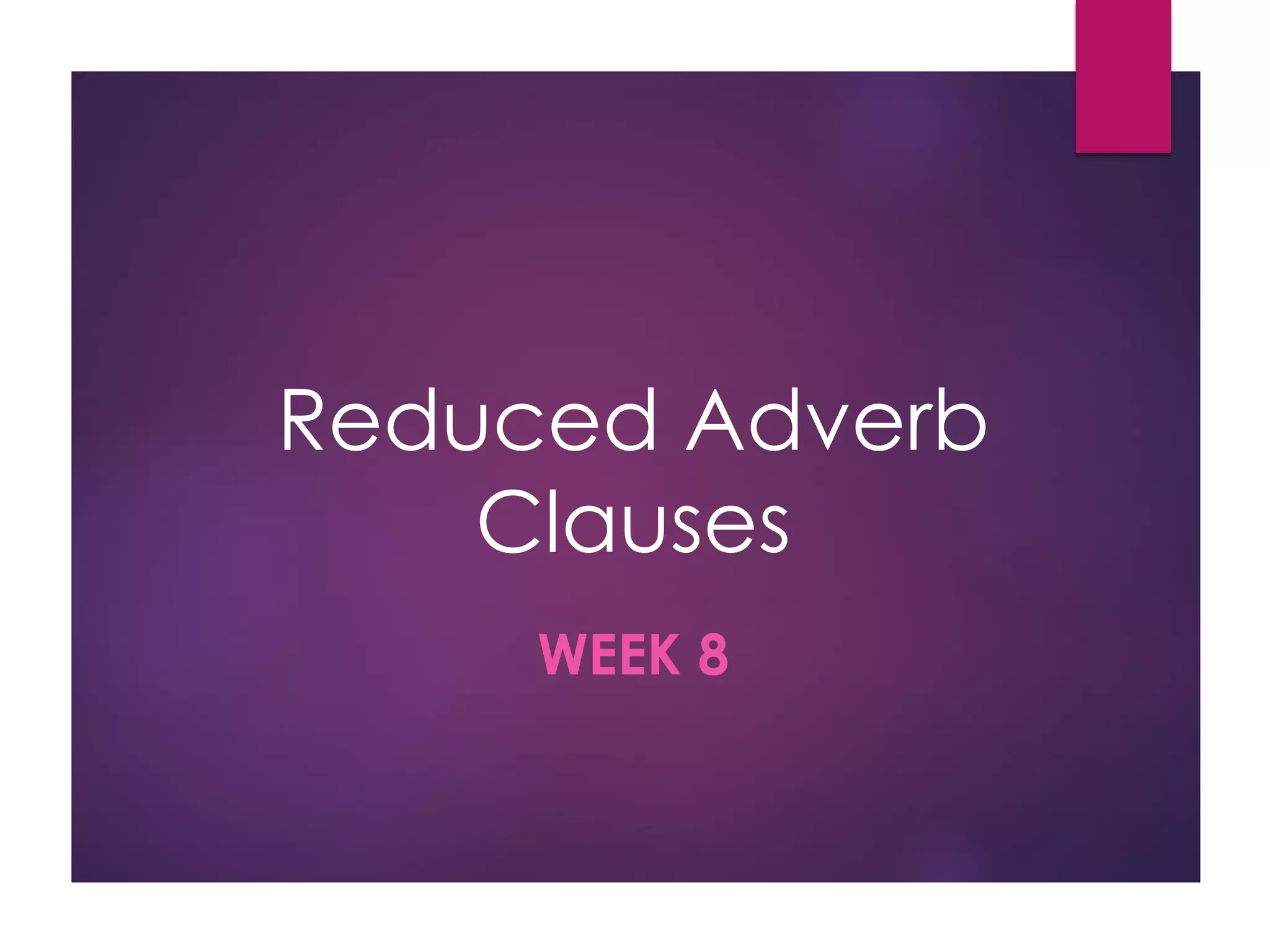 Reduced Adverb
Clauses
WEEK 8
 