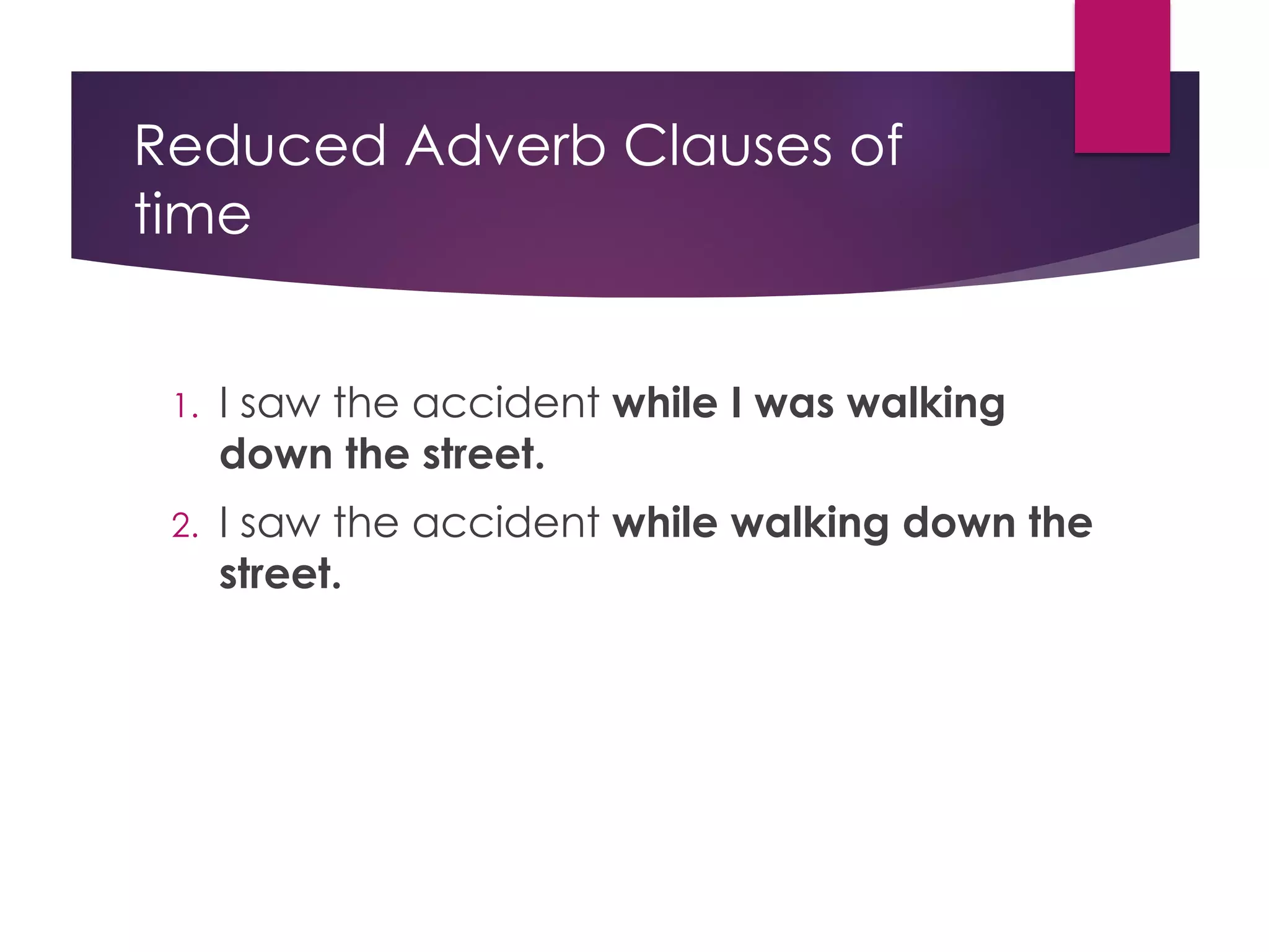Reduced Adverb Clauses of
time
1. I saw the accident while I was walking
down the street.
2. I saw the accident while walking down the
street.
 