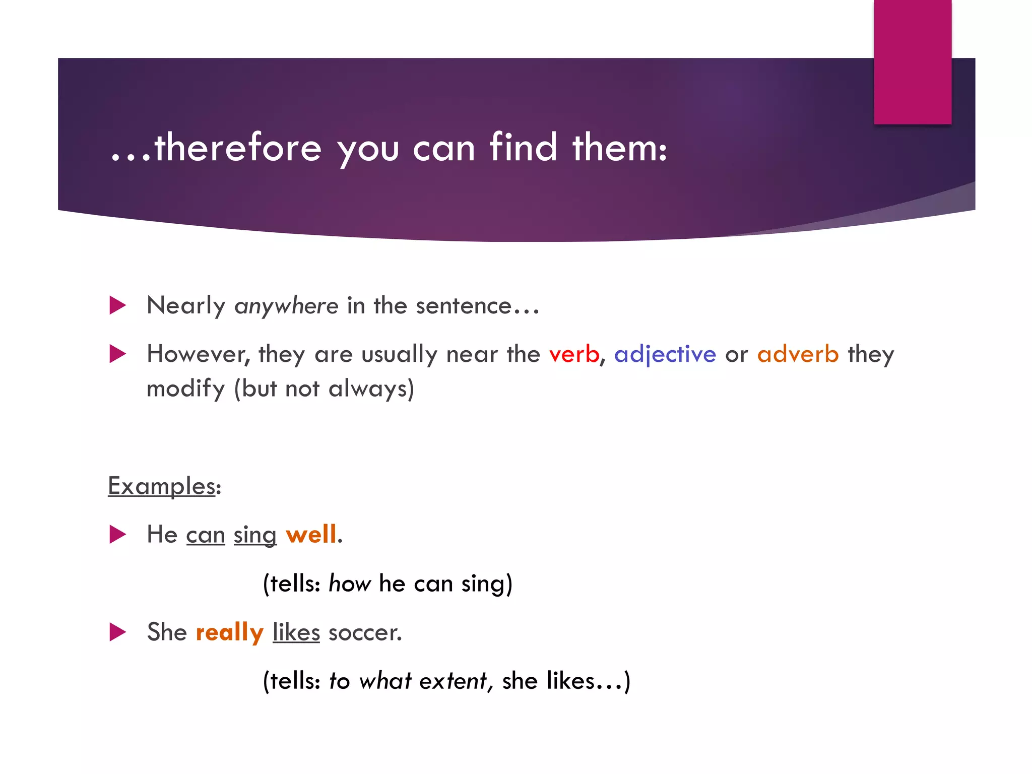 …therefore you can find them:
u Nearly anywhere in the sentence…
u However, they are usually near the verb, adjective or adverb they
modify (but not always)
Examples:
u He can sing well.
(tells: how he can sing)
u She really likes soccer.
(tells: to what extent, she likes…)
 