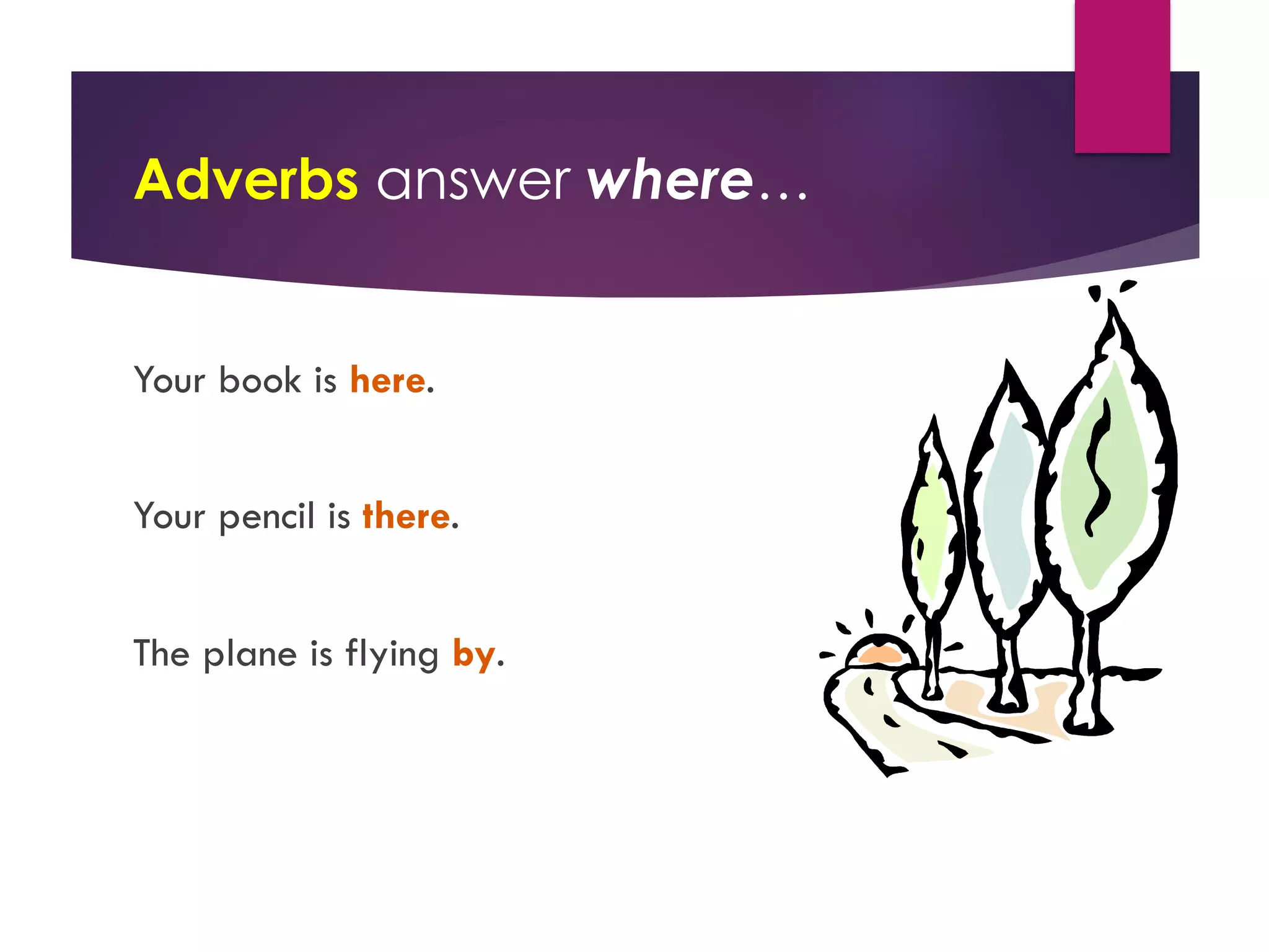 Adverbs answer where…
Your book is here.
Your pencil is there.
The plane is flying by.
 