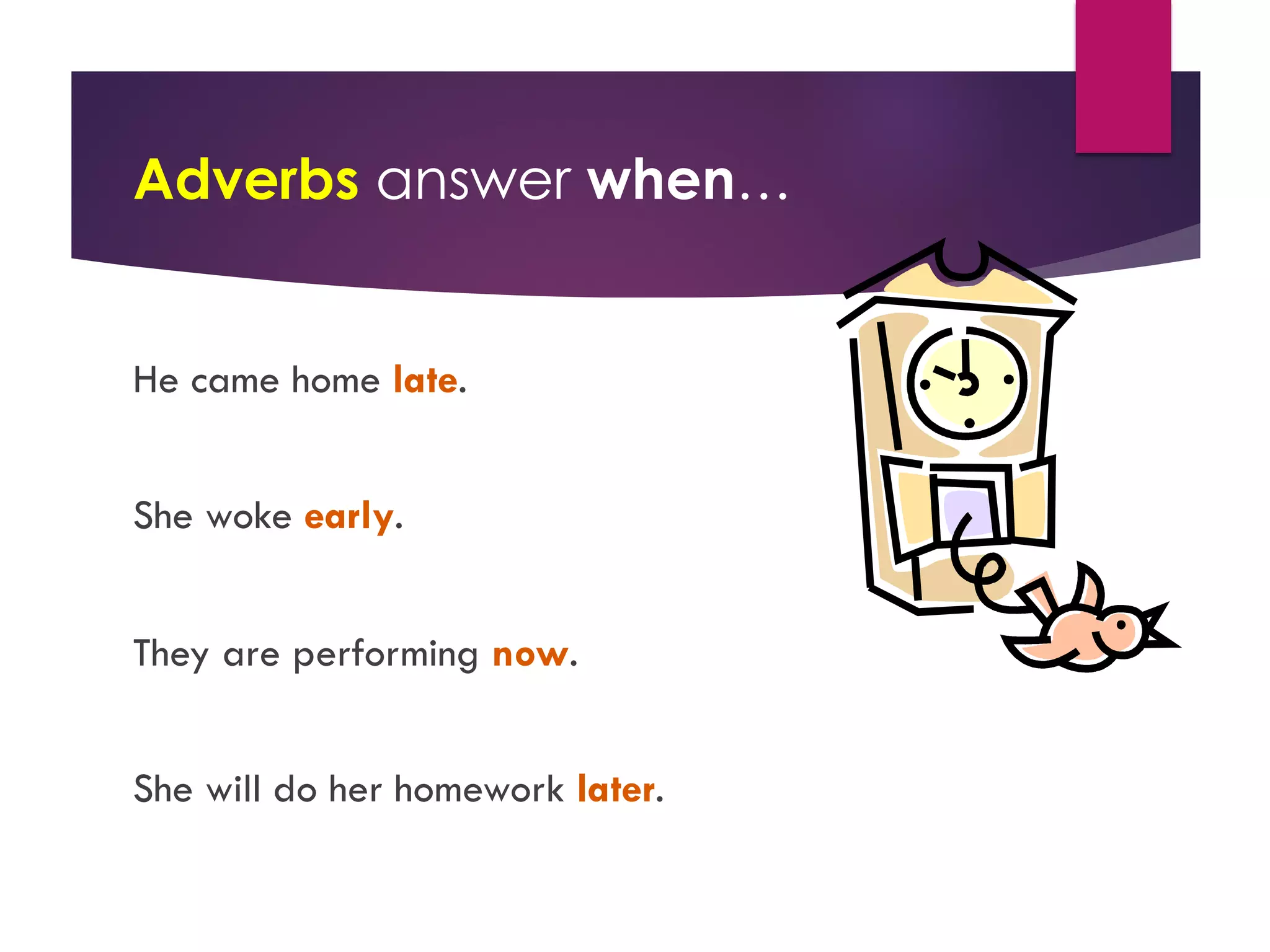 Adverbs answer when…
He came home late.
She woke early.
They are performing now.
She will do her homework later.
 