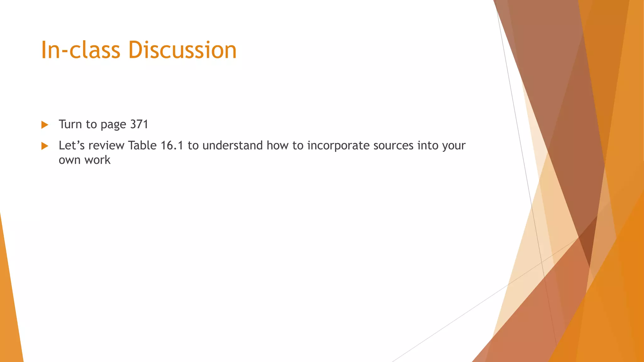 In-class Discussion
Turn to page 371
Let’s review Table 16.1 to understand how to incorporate sources into your
own work