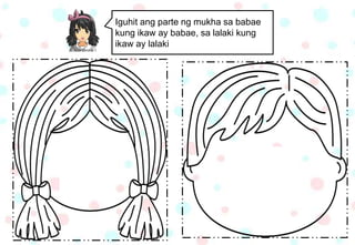 Iguhit ang parte ng mukha sa babae
kung ikaw ay babae, sa lalaki kung
ikaw ay lalaki
 