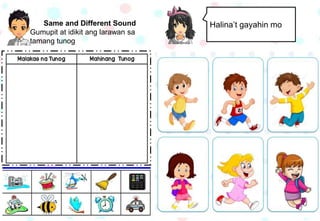 Same and Different Sound
Gumupit at idikit ang larawan sa
tamang tunog
Halina’t gayahin mo
 
