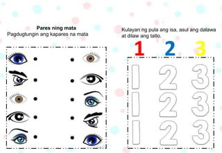 Pares ning mata
Pagdugtungin ang kapares na mata
Kulayan ng pula ang isa, asul ang dalawa
at dilaw ang tatlo.
1 2 3
 