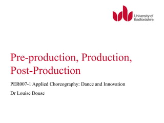 Pre-production, Production, 
Post-Production 
PER007-1 Applied Choreography: Dance and Innovation 
Dr Louise Douse 
 