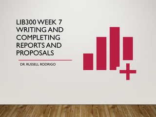 LIB300 WEEK 7
WRITING AND
COMPLETING
REPORTS AND
PROPOSALS
DR. RUSSELL RODRIGO
 