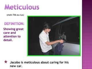 (meh-TIK-eu-lus)
Showing great
care and
attention to
detail.
Jacobo is meticulous about caring for his
new car.
 