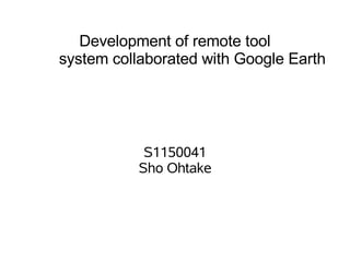 Development of remote tool
system collaborated with Google Earth




            S1150041
           Sho Ohtake
 