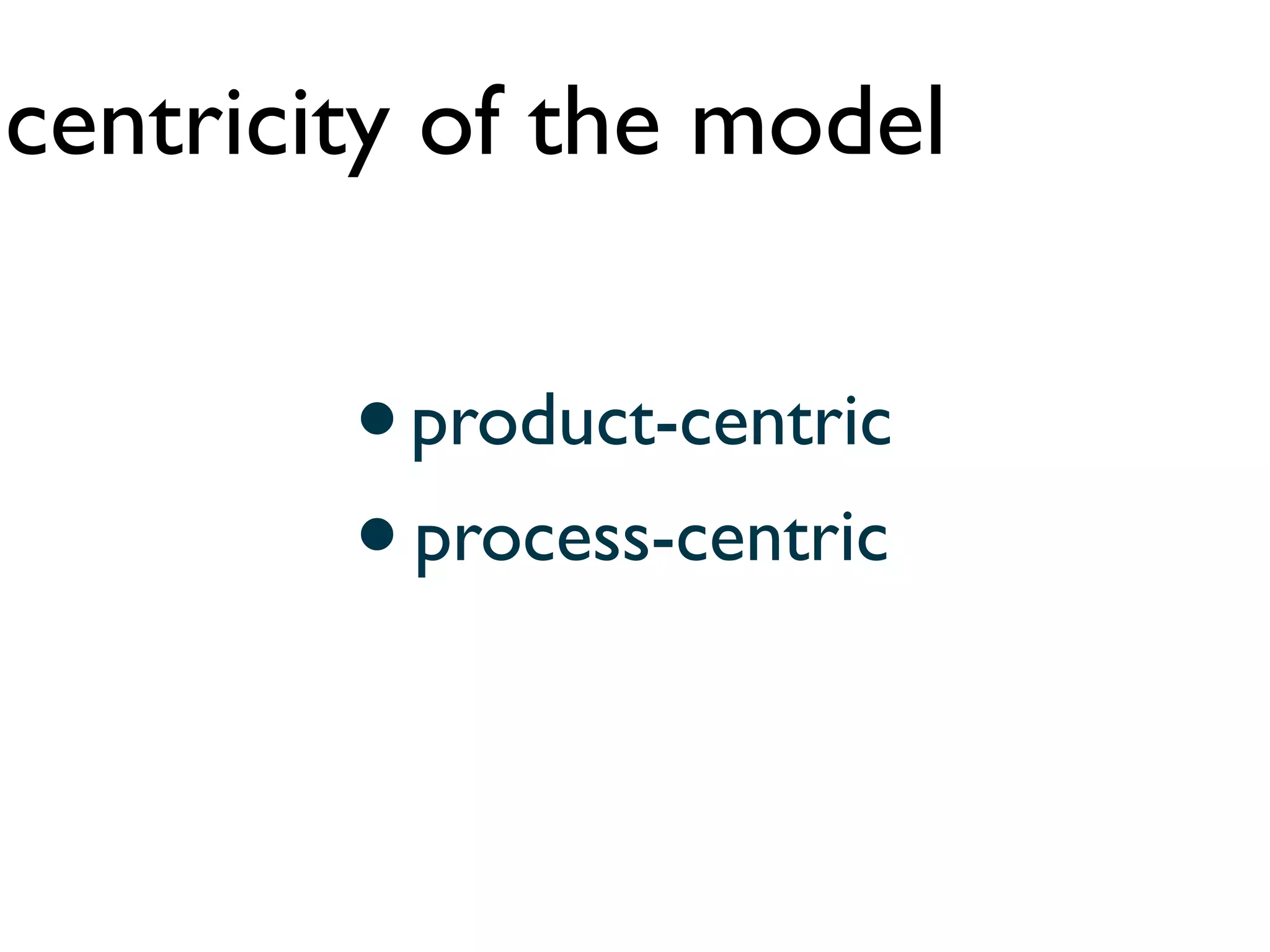 centricity of the model


        • product-centric
        • process-centric
 