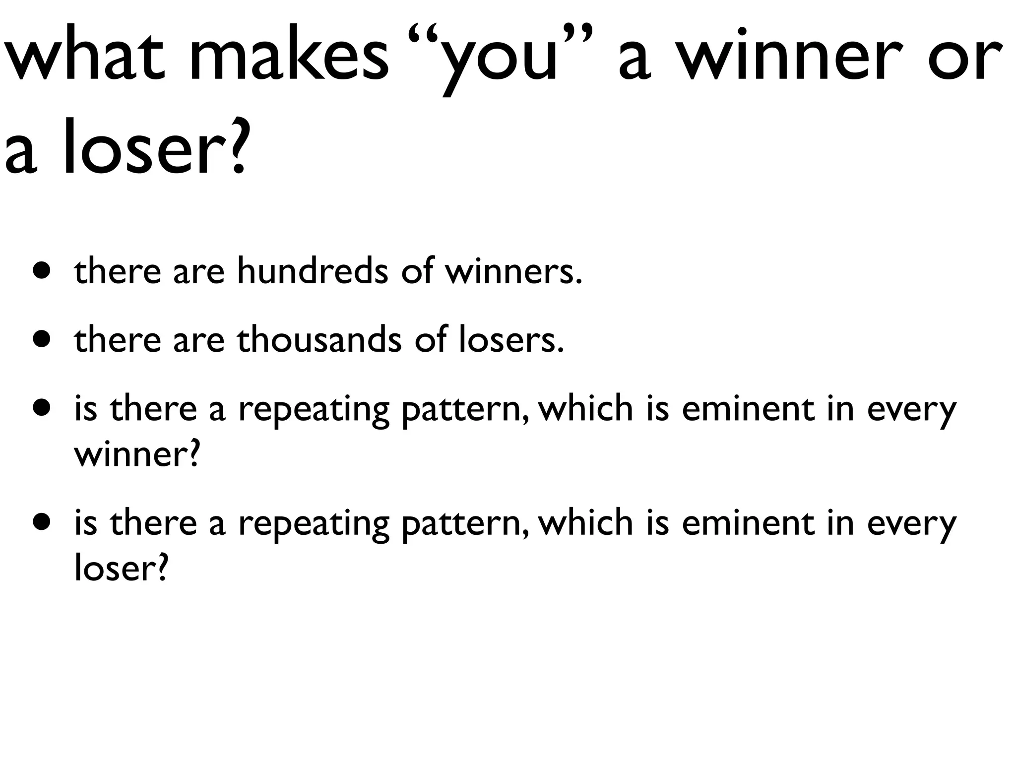 what makes “you” a winner or
a loser?
• there are hundreds of winners.
• there are thousands of losers.
• is there a repeating pattern, which is eminent in every
  winner?
• is there a repeating pattern, which is eminent in every
  loser?
 