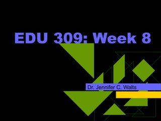 EDU 309: Week 8 Dr. Jennifer C. Walts 
