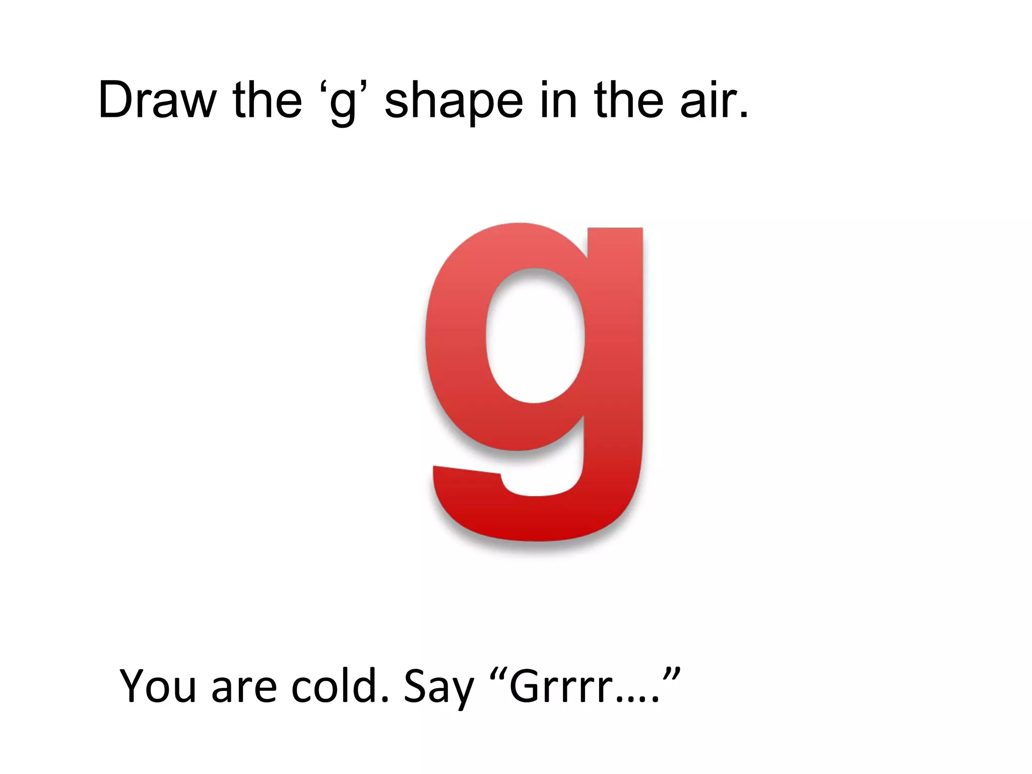 Draw the ‘g’ shape in the air. You are cold. Say “Grrrr….” 
