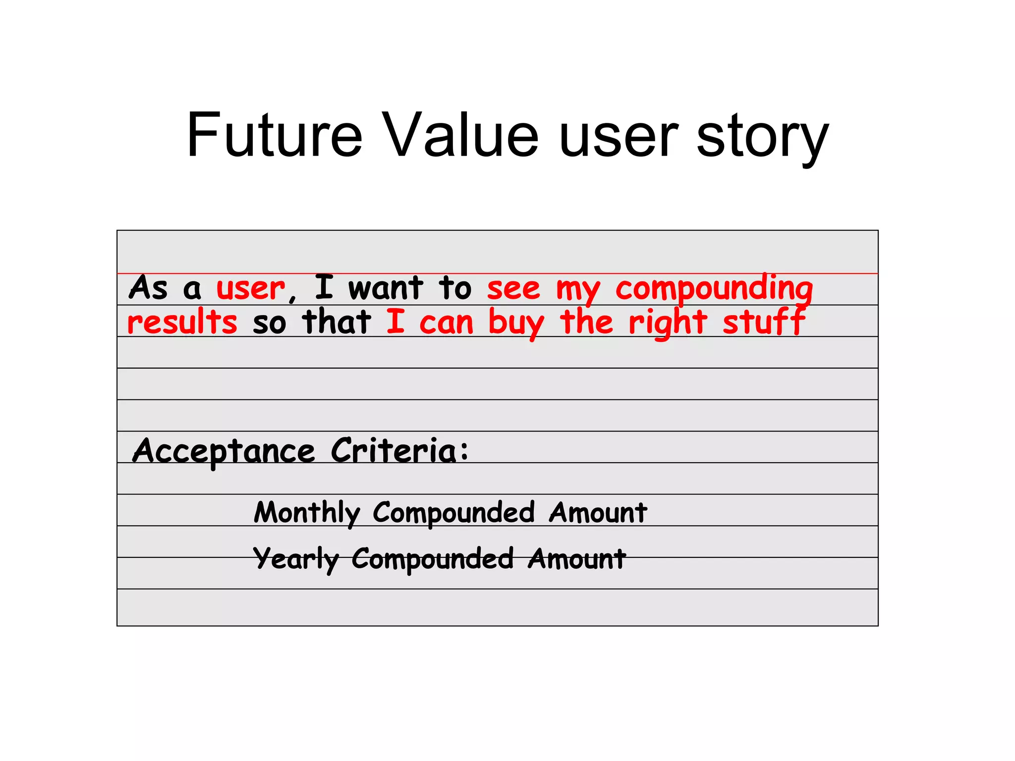 Future Value user story

As a user, I want to see my compounding
results so that I can buy the right stuff


Acceptance Criteria:
       Monthly Compounded Amount
       Yearly Compounded Amount
 