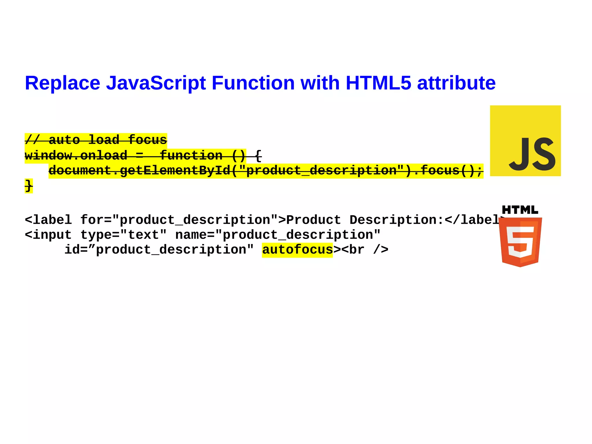 Replace JavaScript Function with HTML5 attribute

// auto load focus
window.onload = function () {
   document.getElementById("product_description").focus();
}

<label for="product_description">Product Description:</label>
<input type="text" name="product_description"
     id=”product_description" autofocus><br />
 