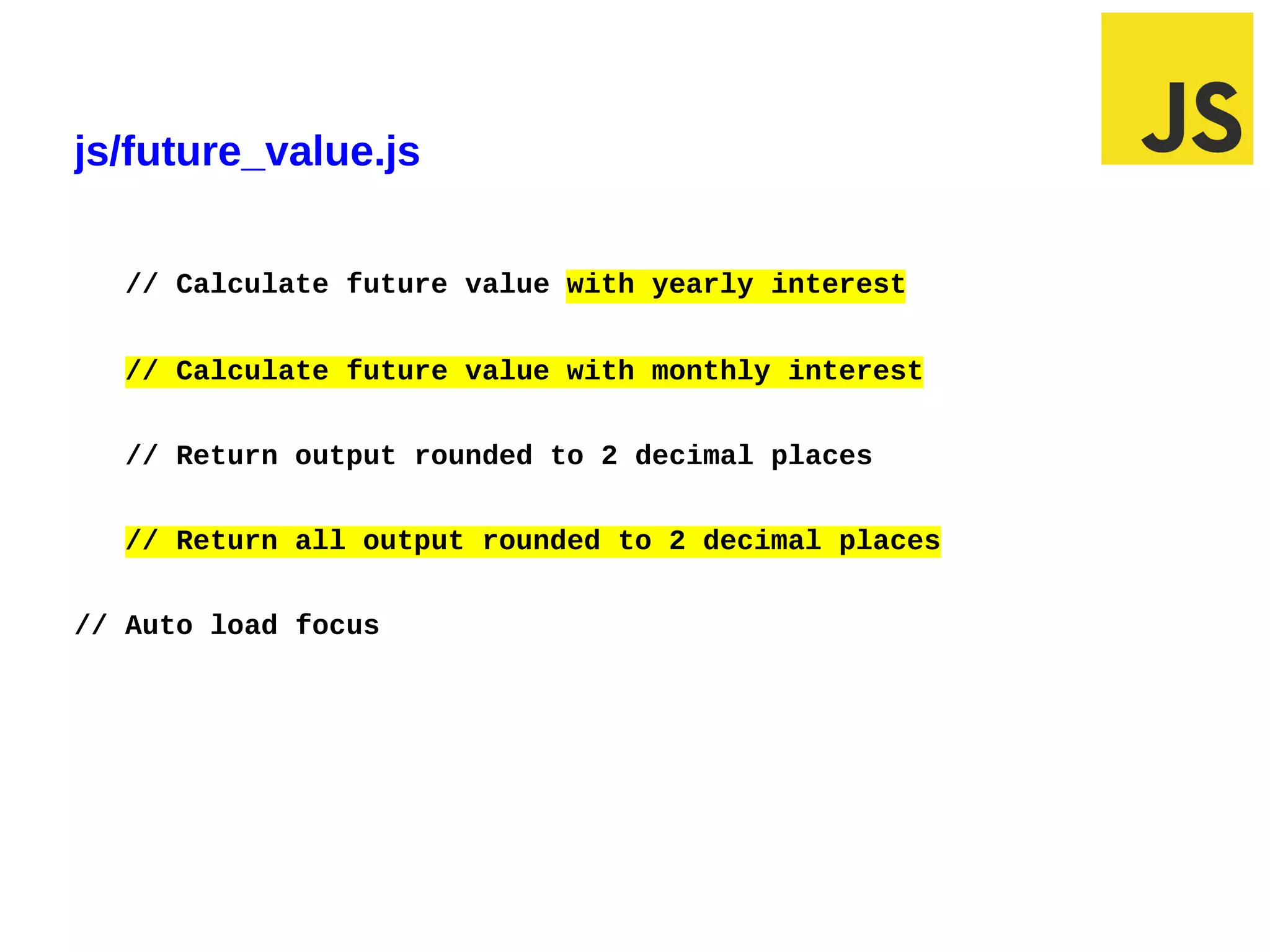 js/future_value.js

  // Calculate future value with yearly interest


  // Calculate future value with monthly interest


  // Return output rounded to 2 decimal places


  // Return all output rounded to 2 decimal places


// Auto load focus
 