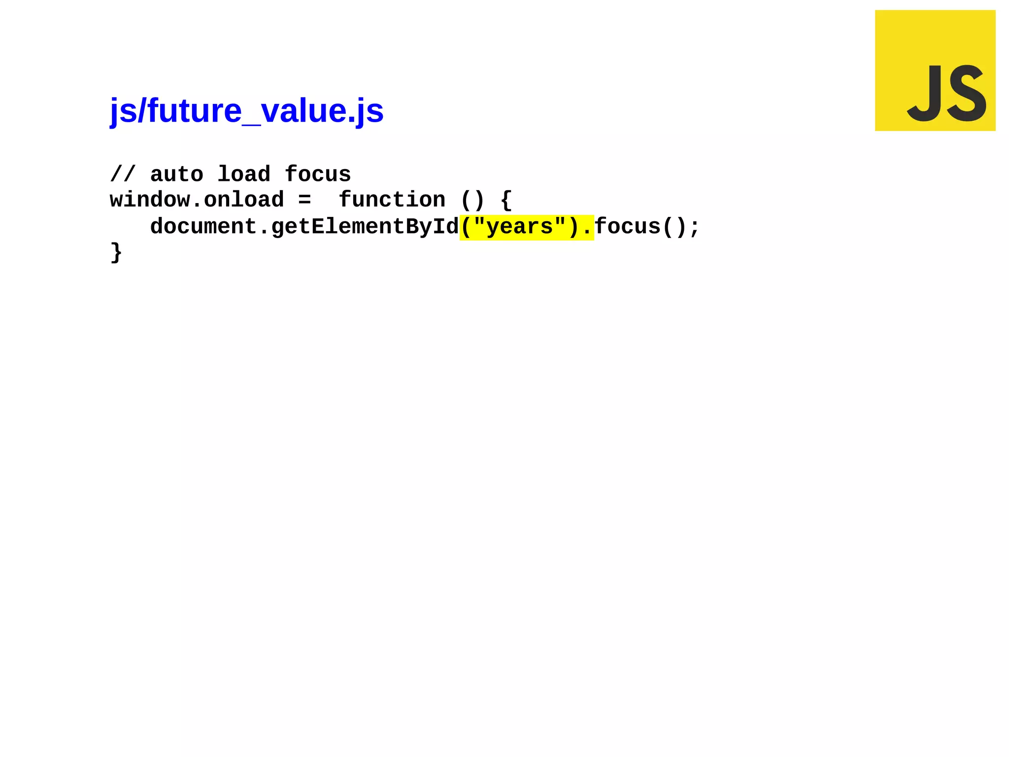 js/future_value.js
// auto load focus
window.onload = function () {
   document.getElementById("years").focus();
}




02/28/12 7:04 AM                               Slide 1
 