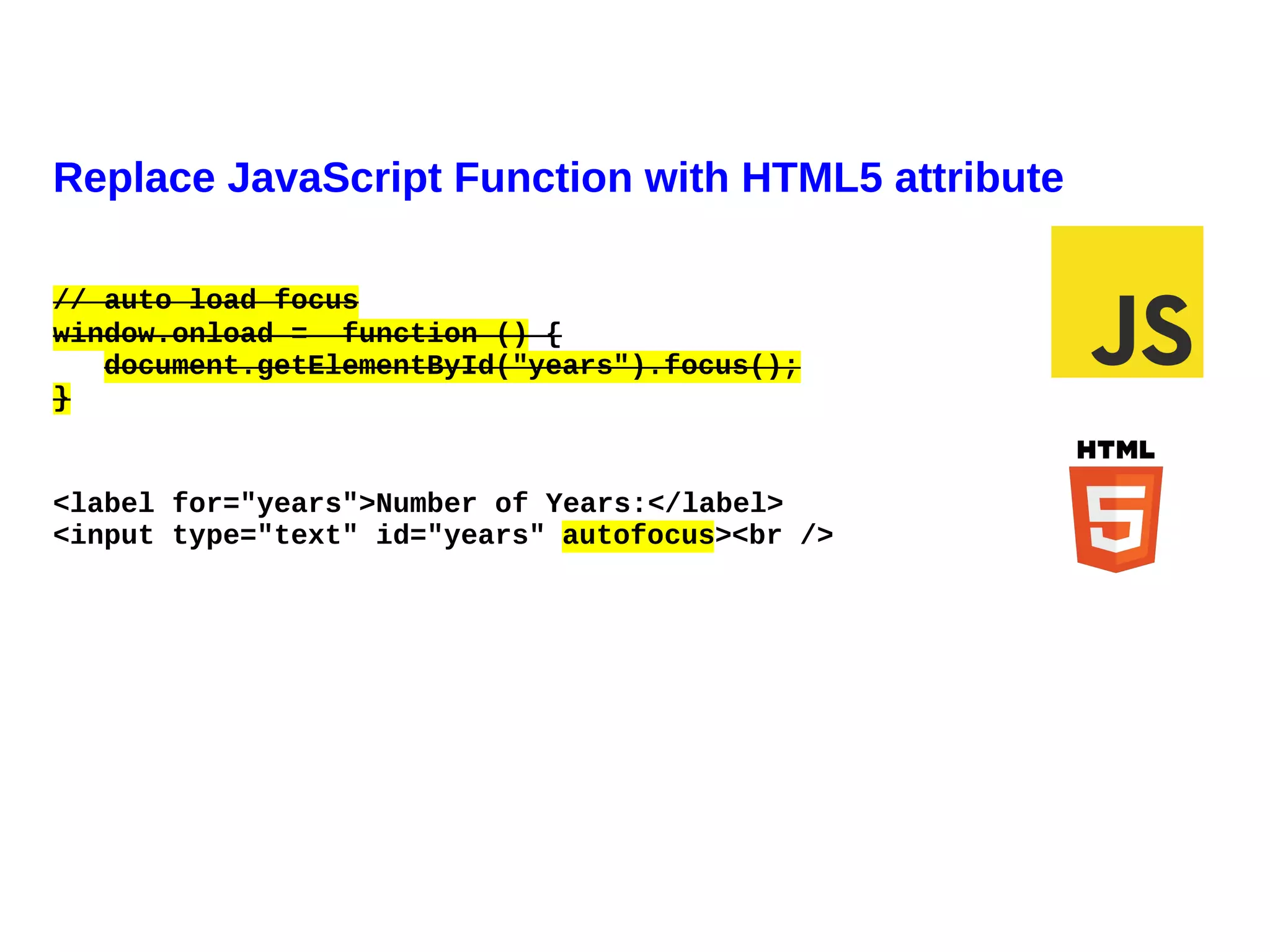 Replace JavaScript Function with HTML5 attribute

// auto load focus
window.onload = function () {
   document.getElementById("years").focus();
}


<label for="years">Number of Years:</label>
<input type="text" id="years" autofocus><br />
 