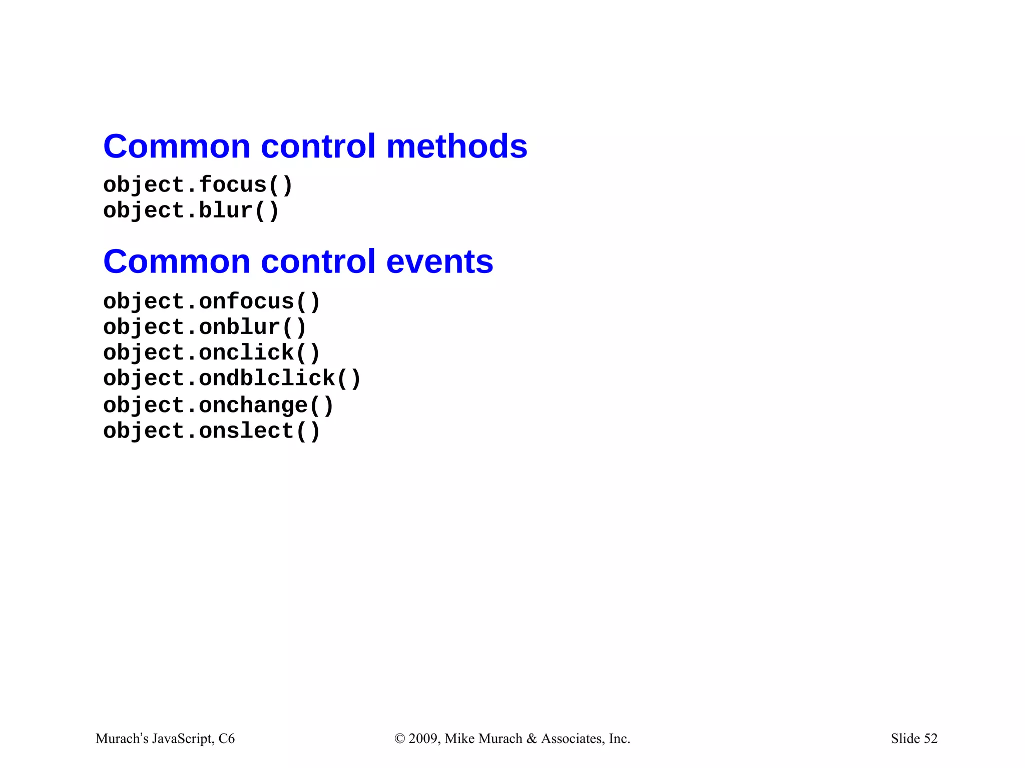 Common control methods
 object.focus()
 object.blur()

 Common control events
 object.onfocus()
 object.onblur()
 object.onclick()
 object.ondblclick()
 object.onchange()
 object.onslect()




Murach’s JavaScript, C6   © 2009, Mike Murach & Associates, Inc.   Slide 52
 