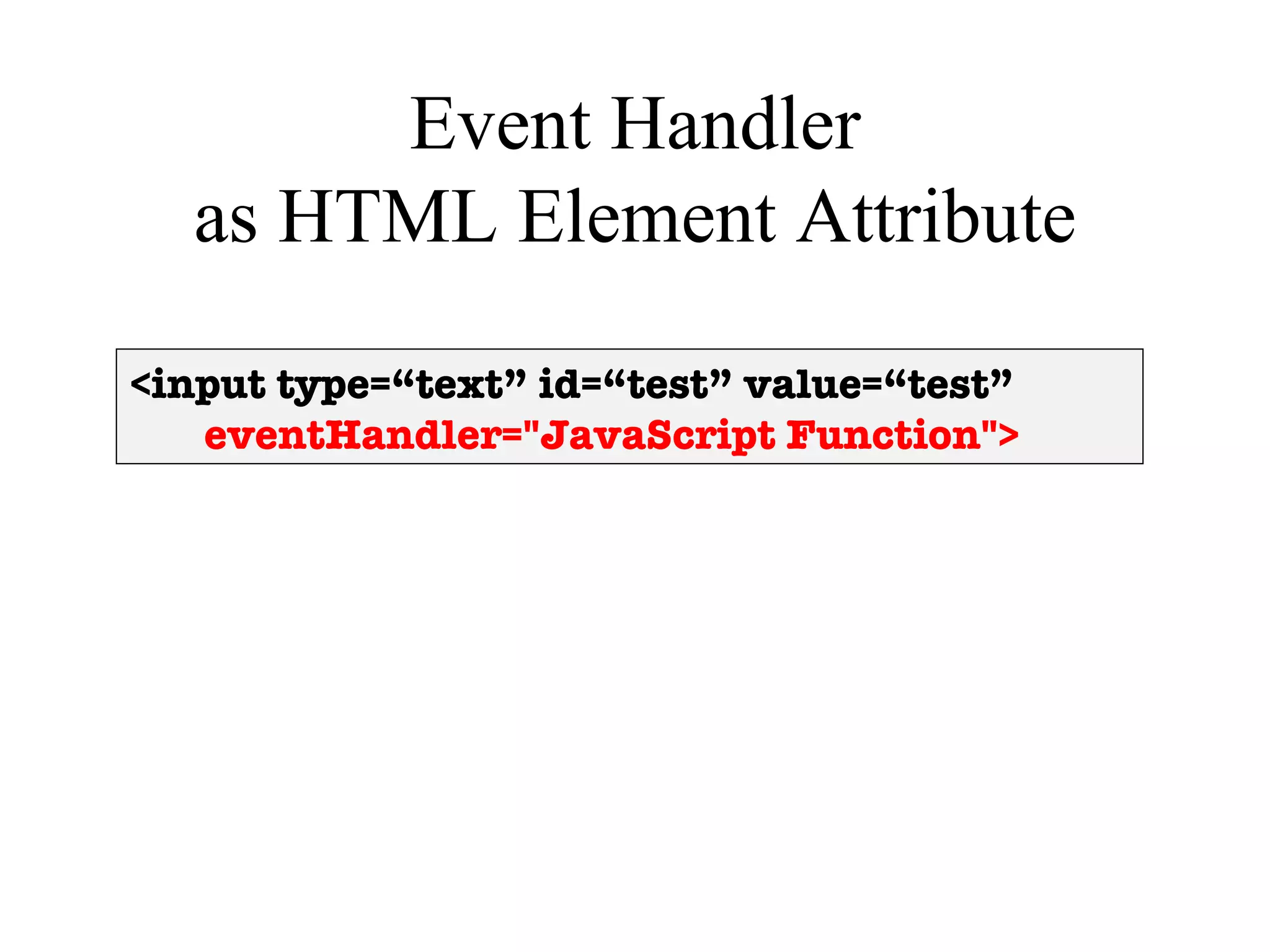 Event Handler
  as HTML Element Attribute

<input type=“text” id=“test” value=“test”
   eventHandler="JavaScript Function">
 