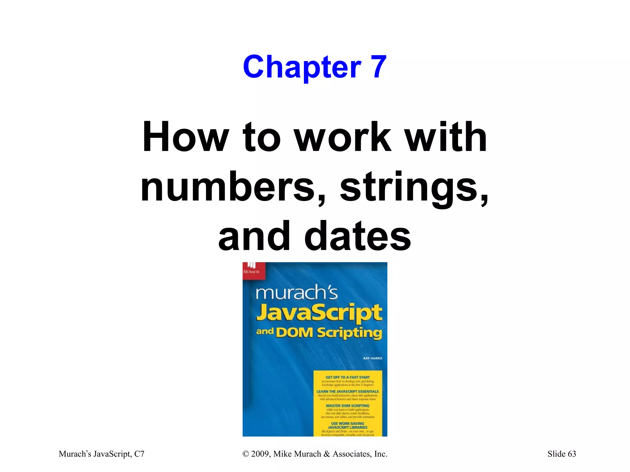 Chapter 7

                     How to work with
                     numbers, strings,
                        and dates



Murach’s JavaScript, C7   © 2009, Mike Murach & Associates, Inc.   Slide 63
 