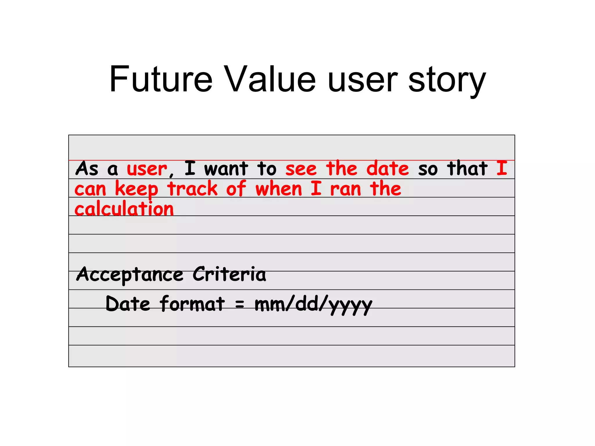 Future Value user story

As a user, I want to see the date so that I
can keep track of when I ran the
calculation


Acceptance Criteria
  Date format = mm/dd/yyyy
 