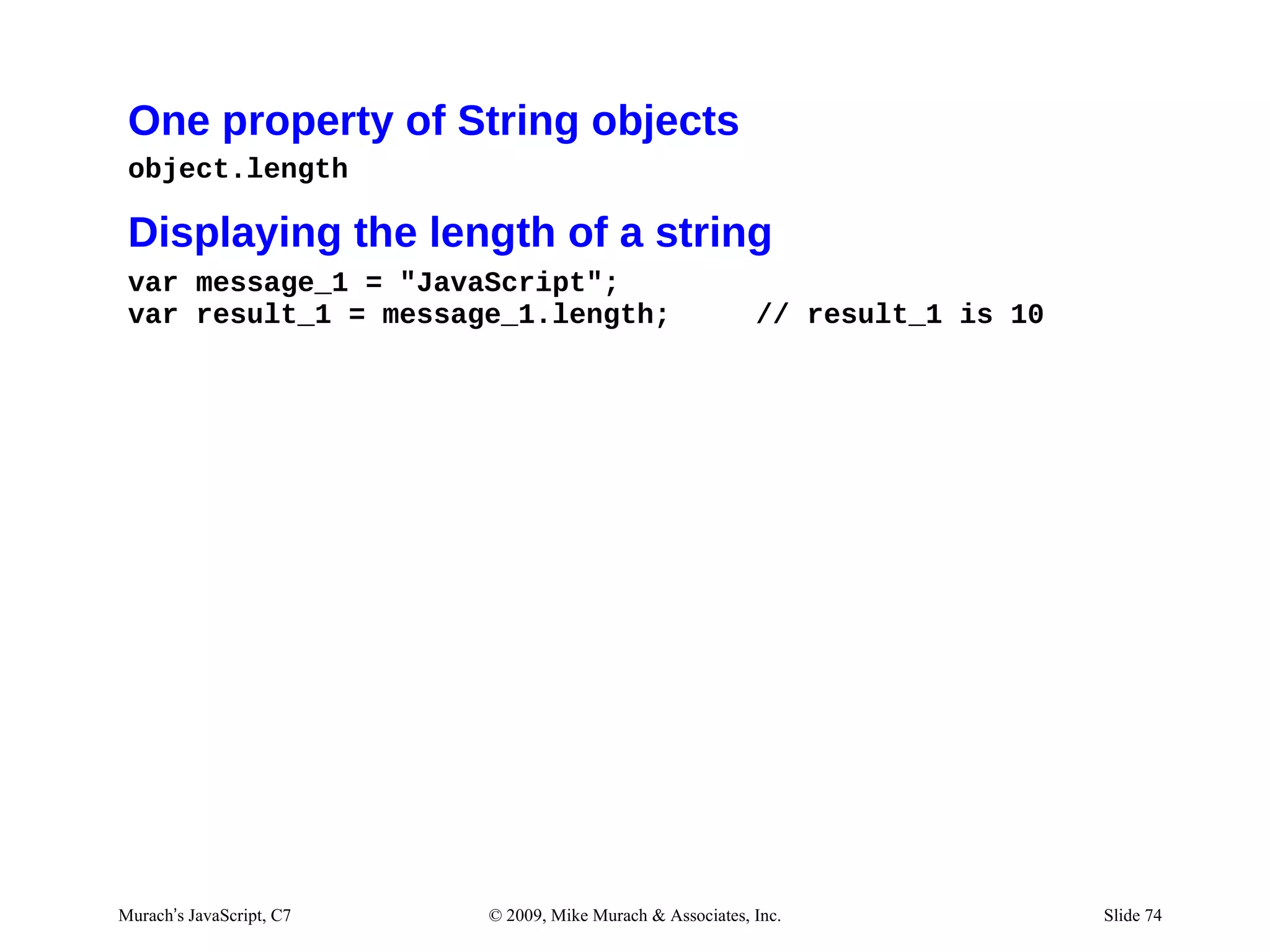 One property of String objects
 object.length

 Displaying the length of a string
 var message_1 = "JavaScript";
 var result_1 = message_1.length;                           // result_1 is 10




Murach’s JavaScript, C7   © 2009, Mike Murach & Associates, Inc.                Slide 74
 