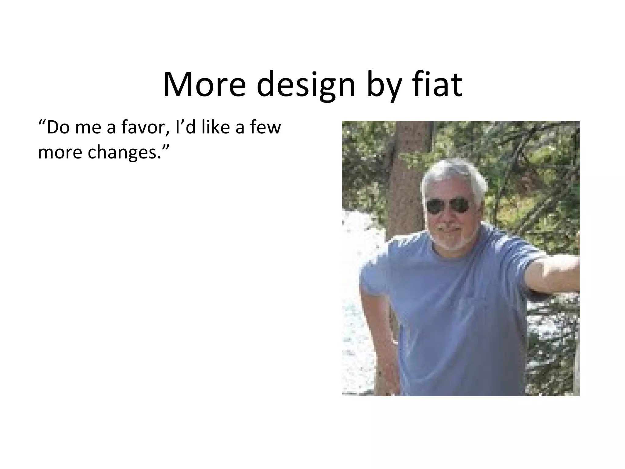 More design by fiat
“Do me a favor, I’d like a few
more changes.”
 
