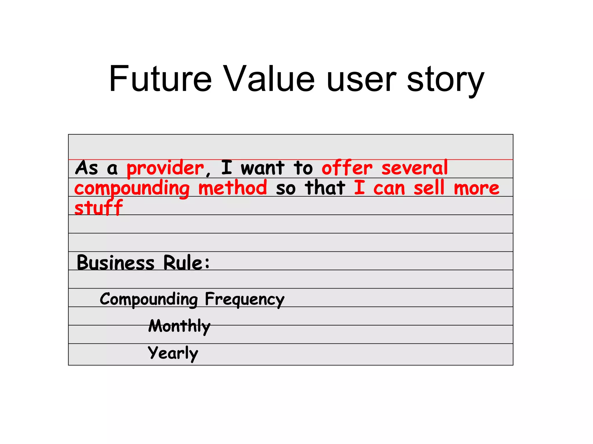 Future Value user story

As a provider, I want to offer several
compounding method so that I can sell more
stuff

Business Rule:
  Compounding Frequency
       Monthly
       Yearly
 