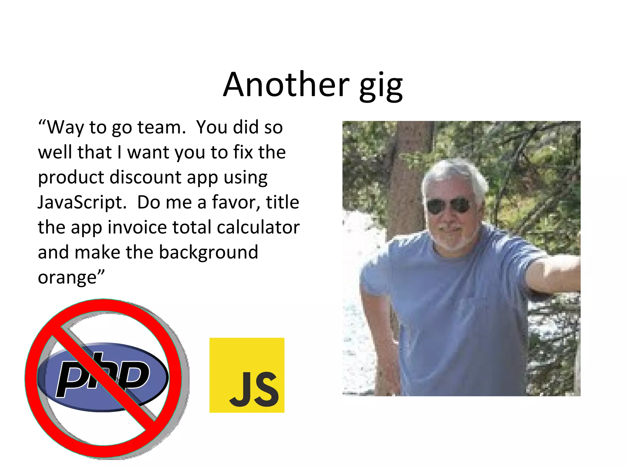 Another gig
“Way to go team. You did so
well that I want you to fix the
product discount app using
JavaScript. Do me a favor, title
the app invoice total calculator
and make the background
orange”
 