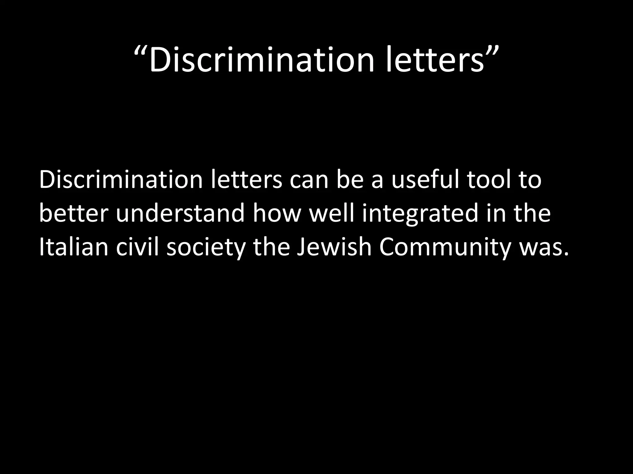 “Discrimination letters”


Discrimination letters can be a useful tool to
better understand how well integrated in the
Italian civil society the Jewish Community was.
 