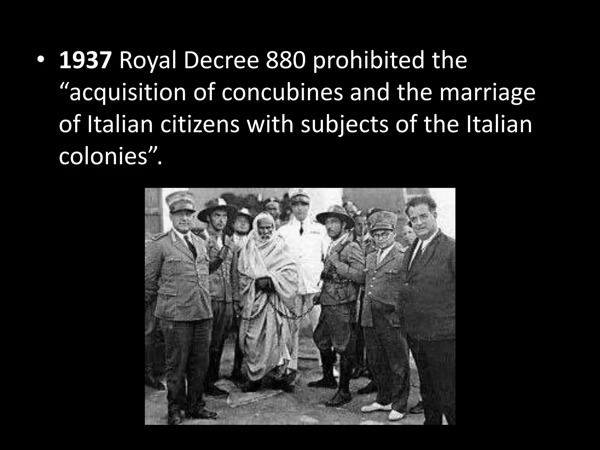 • 1937 Royal Decree 880 prohibited the
  “acquisition of concubines and the marriage
  of Italian citizens with subjects of the Italian
  colonies”.
 
