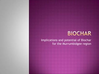 Implications and potential of Biochar
        for the Murrumbidgee region
 