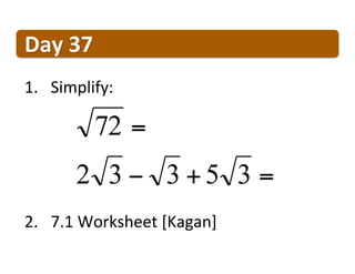 Day	
  37	
  
1.  Simplify:	
  

            72 =
         2 3 − 3 +5 3 =
2.  7.1	
  Worksheet	
  [Kagan]	
  
 