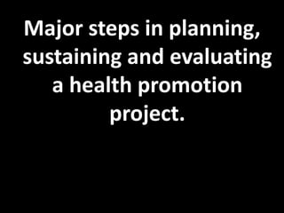 Major steps in planning,
sustaining and evaluating
   a health promotion
         project.
 