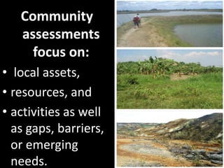 Community
   assessments
     focus on:
• local assets,
• resources, and
• activities as well
  as gaps, barriers,
  or emerging
  needs.
 