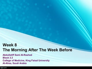 Week 8
The Morning After The Week Before
Abdullatiff Sami Al-Rashed
Block 3.3
College of Medicine, King Faisal University
Al-Ahsa, Saudi Arabia
 