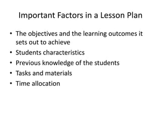 Important Factors in a Lesson Plan
• The objectives and the learning outcomes it
sets out to achieve
• Students characteristics
• Previous knowledge of the students
• Tasks and materials
• Time allocation