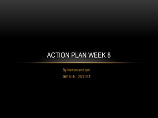 By Nathan and Jon
16/11/15 – 23/11/15
ACTION PLAN WEEK 8
 