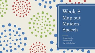 Week 8
Map out
Maiden
Speech
Preparation for
Assessment 2
By: Caitlin Toohey
 