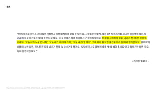 "쓰레기 제로 라이프 스타일이 거창하고 비현실적으로 보일 수 있어요. 사람들은 어떻게 제가 2년 치 쓰레기를 조그만 유리병에 넣는지
궁금해 하고 자기들은 절대 못 한다고 해요. 사실 쓰레기 제로 라이프는 거창하지 않아요. 하루를 시작하며 집을 나가기 전 2초만 생각해
보세요. '오늘 내가 누굴 만나지', '오늘 내가 어디에 가지', '오늘 내가 뭘 먹지'. 그에 따라 필요한 물건을 미리 집에서 챙기면 돼요. 알레르기
비염이 심한 남편, 저스틴은 집을 나가기 전에 늘 손수건을 챙겨요. 식당에 가서도 종업원에게 '빨 때 빼고 주세요'라고 말하기만 하면 돼요.
아주 잠깐이면 돼요."
- 캐서린 캘로그 -
http://www.ohmynews.com/NWS_Web/View/at_pg.aspx?CNTN_CD=A0002344777
결론
 