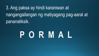 3. Ang paksa ay hindi karaniwan at
nangangailangan ng matiyagang pag-aaral at
pananaliksik.
P O R M A L
 