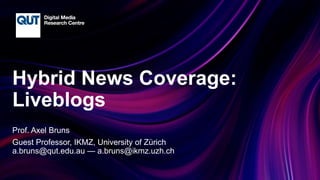 CRICOS No.00213J
Hybrid News Coverage:
Liveblogs
Prof. Axel Bruns
Guest Professor, IKMZ, University of Zürich
a.bruns@qut.edu.au — a.bruns@ikmz.uzh.ch
 