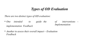 Types of OD Evaluation
of interventions –
Implementation
There are two distinct types of OD evaluation:
• One intended to guide the
implementation Feedback
• Another to assess their overall impact – Evaluation
Feedback
 
