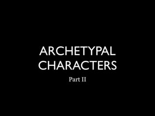 ARCHETYPAL
CHARACTERS
   Part II
 