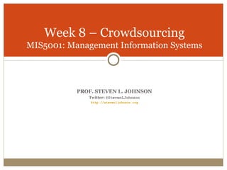 Week 8 – Crowdsourcing
MIS5001: Management Information Systems




           PROF. STEVEN L. JOHNSON
              Twitter: @StevenLJohnson
               http://stevenljohnson.org
 