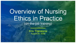 Overview of Nursing
Ethics in Practice
(on-the-job training)
Kris Trairatana
August 26, 2020
 