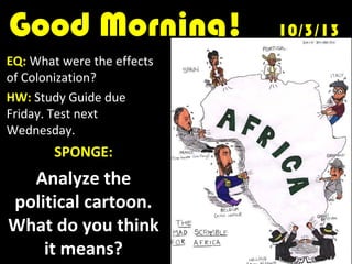 Good Morning!Good Morning! 10/3/1310/3/13
EQ: What were the effects
of Colonization?
HW: Study Guide due
Friday. Test next
Wednesday.
SPONGE:
Analyze the
political cartoon.
What do you think
it means?
 