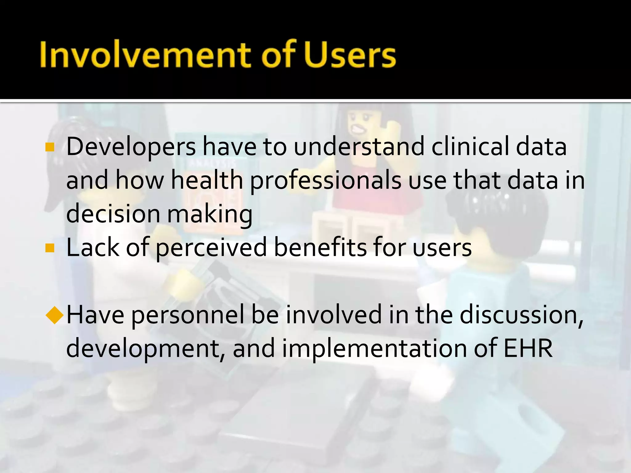  Developers have to understand clinical data
and how health professionals use that data in
decision making
 Lack of perceived benefits for users
Have personnel be involved in the discussion,
development, and implementation of EHR
 